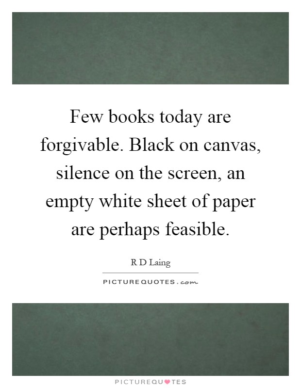 Few books today are forgivable. Black on canvas, silence on the screen, an empty white sheet of paper are perhaps feasible Picture Quote #1