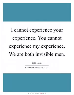 I cannot experience your experience. You cannot experience my experience. We are both invisible men Picture Quote #1