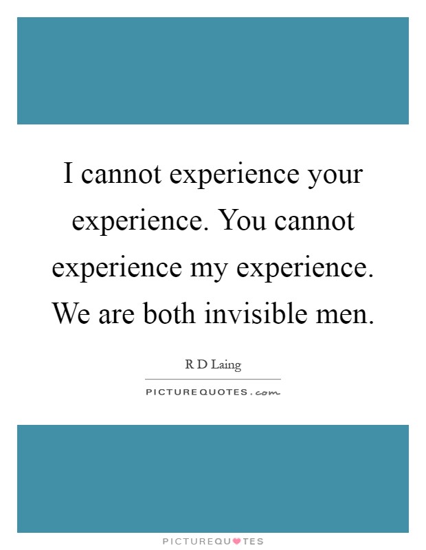 I cannot experience your experience. You cannot experience my experience. We are both invisible men Picture Quote #1