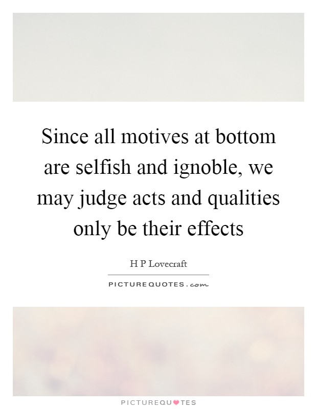 Since all motives at bottom are selfish and ignoble, we may judge acts and qualities only be their effects Picture Quote #1