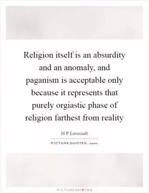 Religion itself is an absurdity and an anomaly, and paganism is acceptable only because it represents that purely orgiastic phase of religion farthest from reality Picture Quote #1