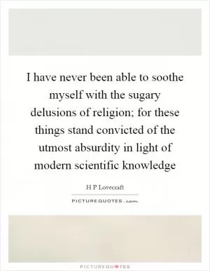 I have never been able to soothe myself with the sugary delusions of religion; for these things stand convicted of the utmost absurdity in light of modern scientific knowledge Picture Quote #1