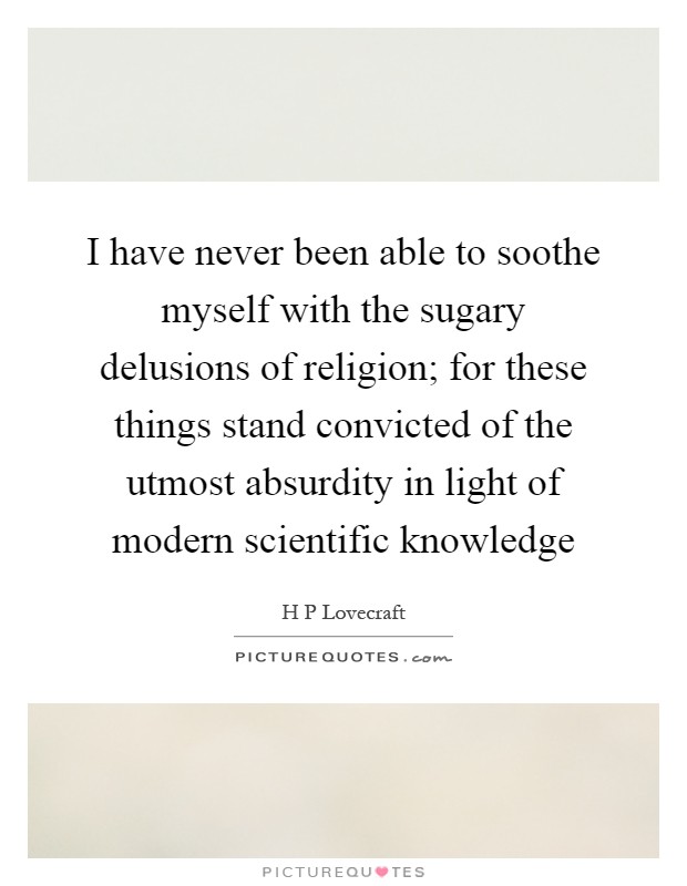 I have never been able to soothe myself with the sugary delusions of religion; for these things stand convicted of the utmost absurdity in light of modern scientific knowledge Picture Quote #1