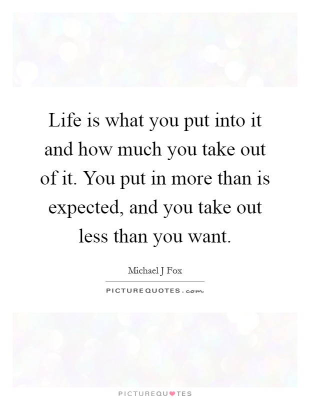 Life is what you put into it and how much you take out of it. You put in more than is expected, and you take out less than you want Picture Quote #1