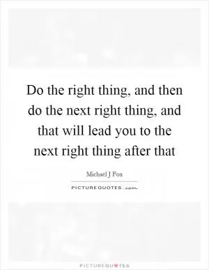 Do the right thing, and then do the next right thing, and that will lead you to the next right thing after that Picture Quote #1