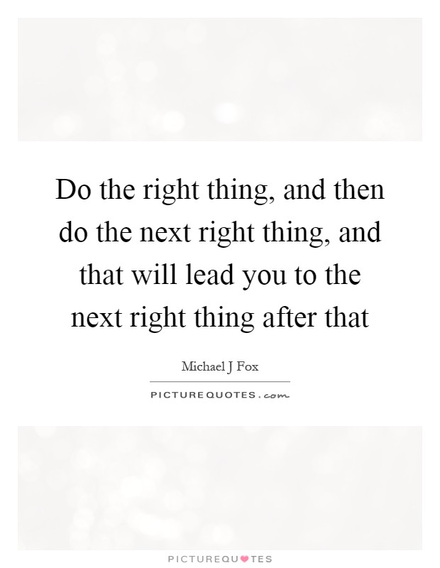 Do the right thing, and then do the next right thing, and that will lead you to the next right thing after that Picture Quote #1