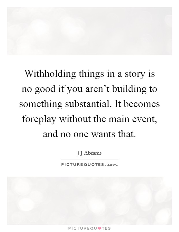 Withholding things in a story is no good if you aren't building to something substantial. It becomes foreplay without the main event, and no one wants that Picture Quote #1