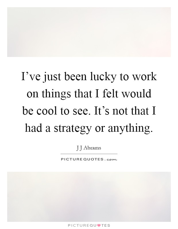 I've just been lucky to work on things that I felt would be cool to see. It's not that I had a strategy or anything Picture Quote #1
