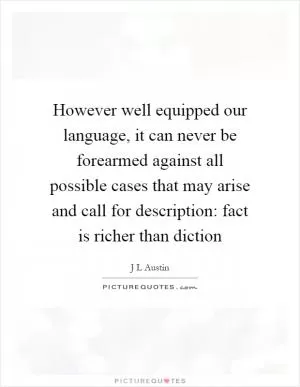 However well equipped our language, it can never be forearmed against all possible cases that may arise and call for description: fact is richer than diction Picture Quote #1