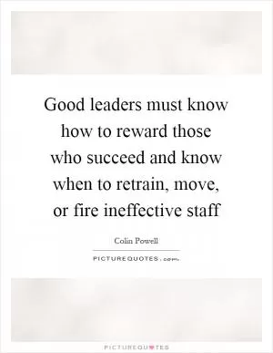 Good leaders must know how to reward those who succeed and know when to retrain, move, or fire ineffective staff Picture Quote #1