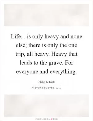 Life... is only heavy and none else; there is only the one trip, all heavy. Heavy that leads to the grave. For everyone and everything Picture Quote #1