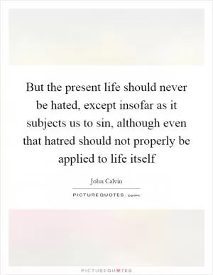 But the present life should never be hated, except insofar as it subjects us to sin, although even that hatred should not properly be applied to life itself Picture Quote #1