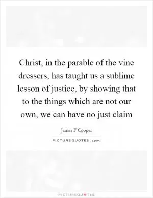 Christ, in the parable of the vine dressers, has taught us a sublime lesson of justice, by showing that to the things which are not our own, we can have no just claim Picture Quote #1