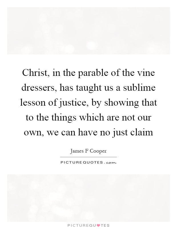 Christ, in the parable of the vine dressers, has taught us a sublime lesson of justice, by showing that to the things which are not our own, we can have no just claim Picture Quote #1