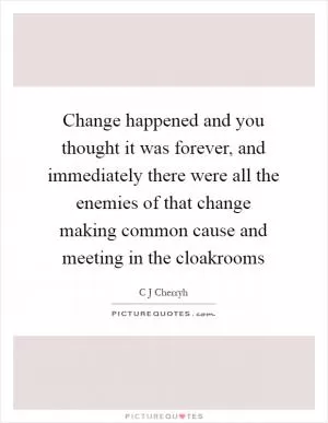 Change happened and you thought it was forever, and immediately there were all the enemies of that change making common cause and meeting in the cloakrooms Picture Quote #1