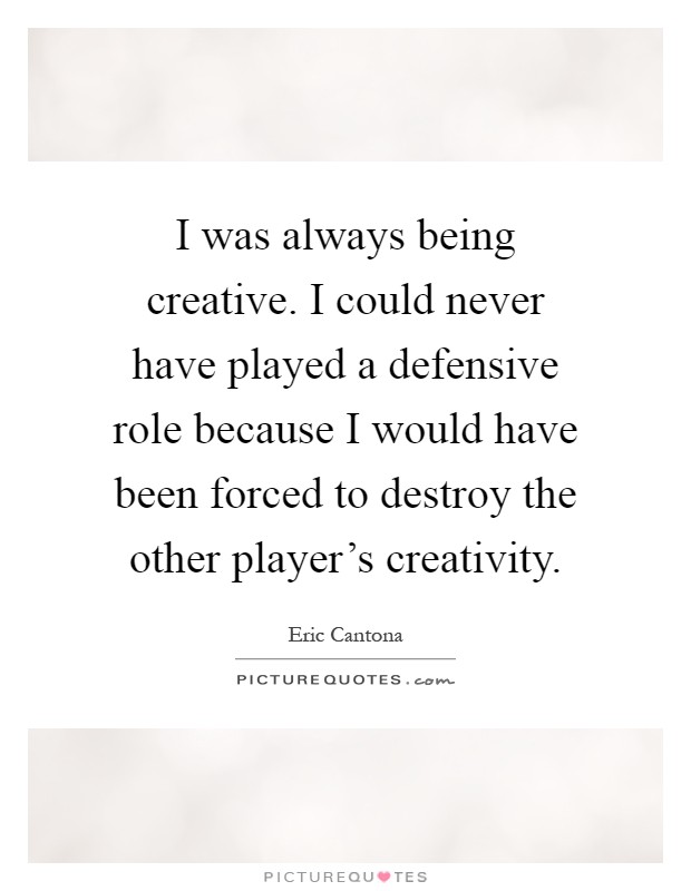 I was always being creative. I could never have played a defensive role because I would have been forced to destroy the other player's creativity Picture Quote #1