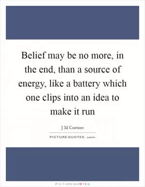 Belief may be no more, in the end, than a source of energy, like a battery which one clips into an idea to make it run Picture Quote #1