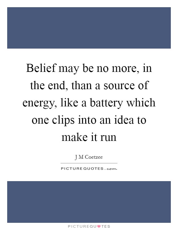 Belief may be no more, in the end, than a source of energy, like a battery which one clips into an idea to make it run Picture Quote #1