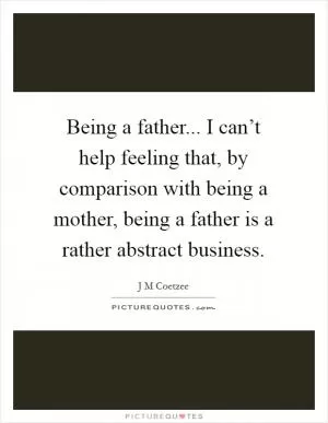 Being a father... I can’t help feeling that, by comparison with being a mother, being a father is a rather abstract business Picture Quote #1