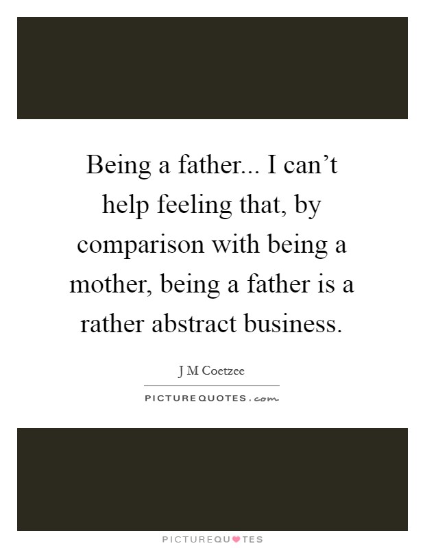 Being a father... I can't help feeling that, by comparison with being a mother, being a father is a rather abstract business Picture Quote #1