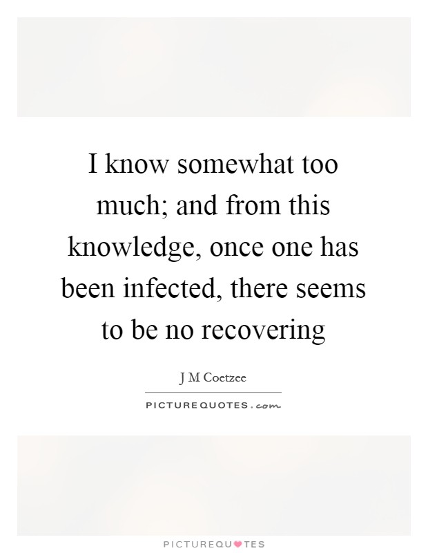 I know somewhat too much; and from this knowledge, once one has been infected, there seems to be no recovering Picture Quote #1