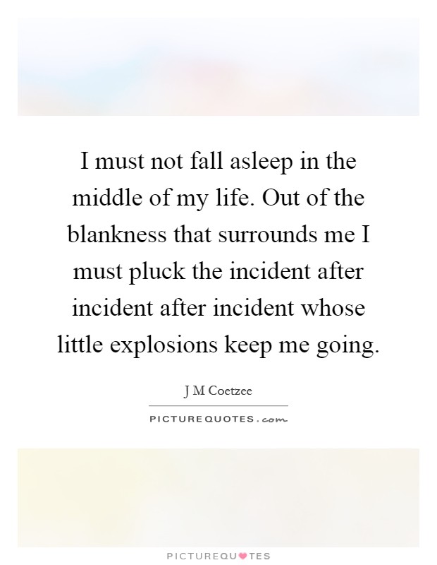 I must not fall asleep in the middle of my life. Out of the blankness that surrounds me I must pluck the incident after incident after incident whose little explosions keep me going Picture Quote #1
