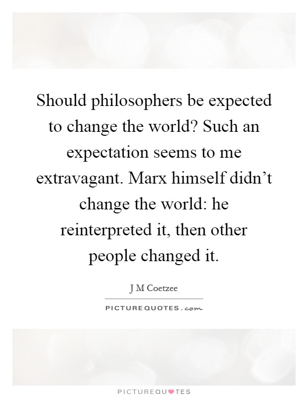 Should philosophers be expected to change the world? Such an expectation seems to me extravagant. Marx himself didn't change the world: he reinterpreted it, then other people changed it Picture Quote #1