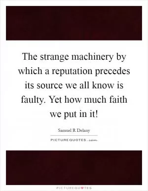 The strange machinery by which a reputation precedes its source we all know is faulty. Yet how much faith we put in it! Picture Quote #1