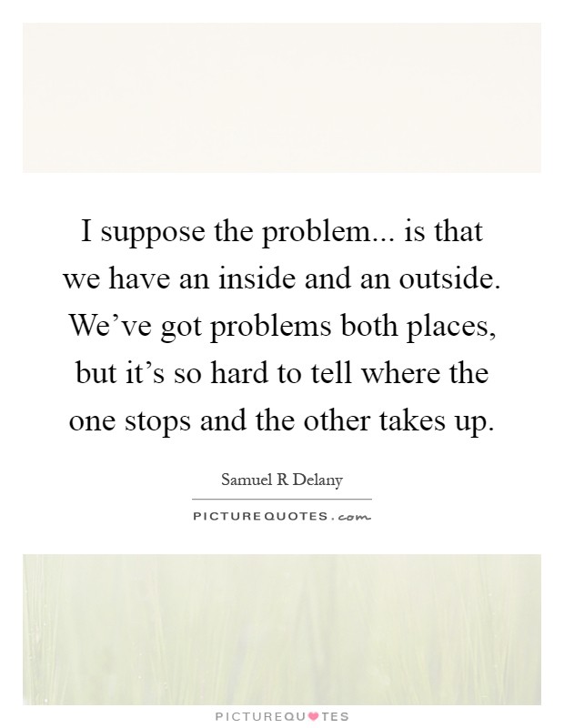 I suppose the problem... is that we have an inside and an outside. We've got problems both places, but it's so hard to tell where the one stops and the other takes up Picture Quote #1