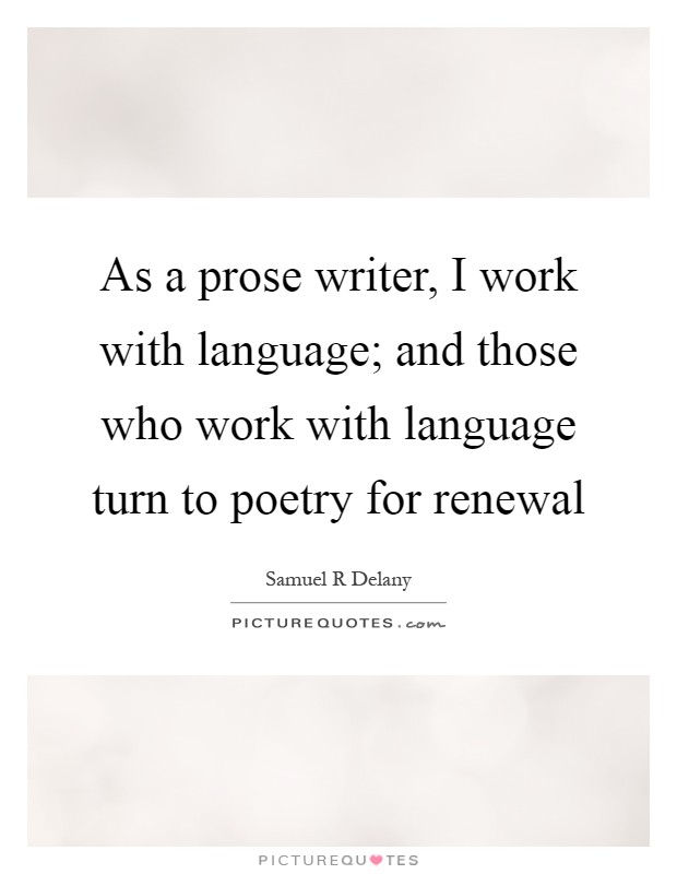 As a prose writer, I work with language; and those who work with language turn to poetry for renewal Picture Quote #1