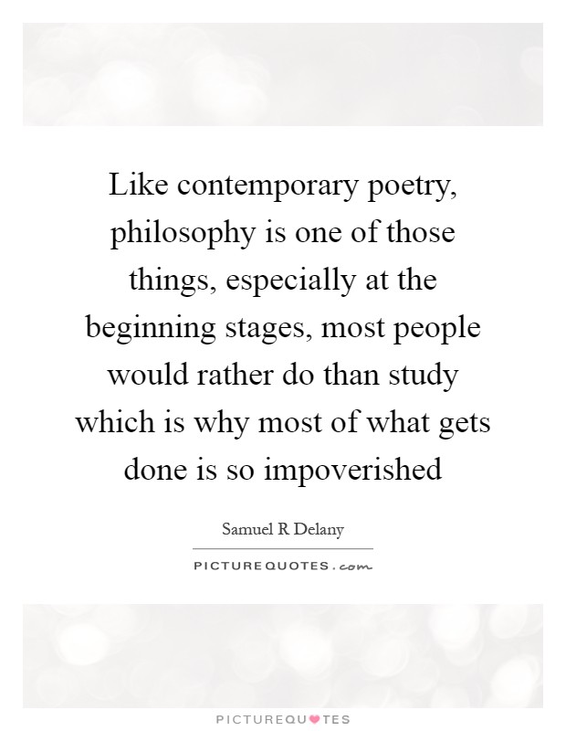 Like contemporary poetry, philosophy is one of those things, especially at the beginning stages, most people would rather do than study which is why most of what gets done is so impoverished Picture Quote #1