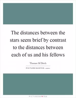 The distances between the stars seem brief by contrast to the distances between each of us and his fellows Picture Quote #1