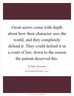 Great actors come with depth about how their character sees the world, and they completely defend it. They could defend it in a court of law, down to the reason the patient deserved this Picture Quote #1