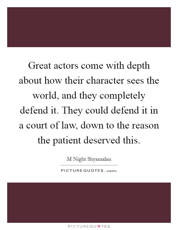 Great actors come with depth about how their character sees the world, and they completely defend it. They could defend it in a court of law, down to the reason the patient deserved this Picture Quote #1
