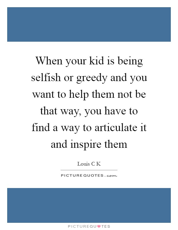 When your kid is being selfish or greedy and you want to help them not be that way, you have to find a way to articulate it and inspire them Picture Quote #1