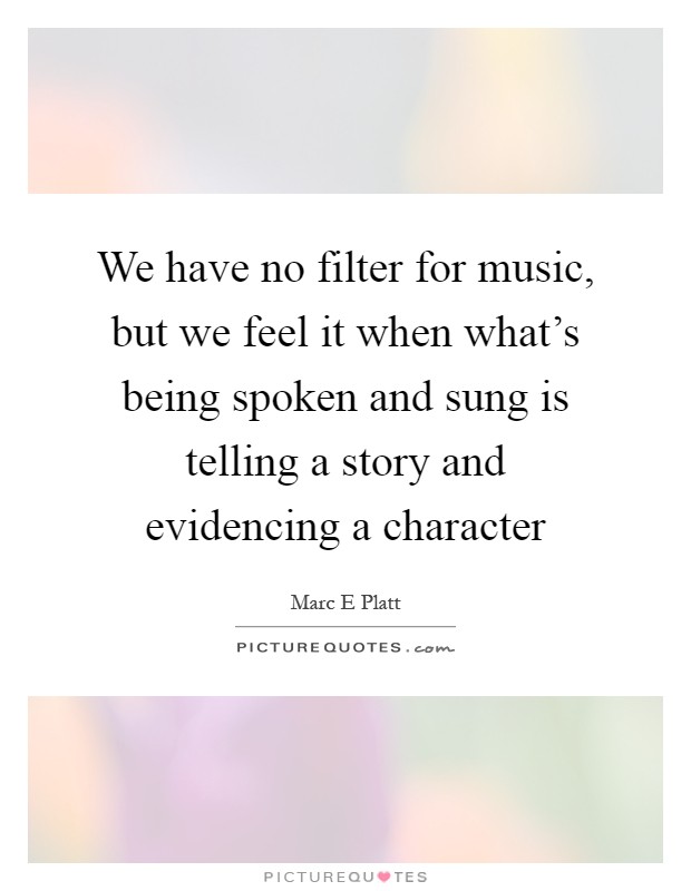 We have no filter for music, but we feel it when what's being spoken and sung is telling a story and evidencing a character Picture Quote #1