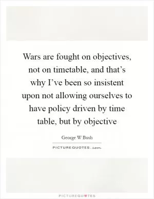 Wars are fought on objectives, not on timetable, and that’s why I’ve been so insistent upon not allowing ourselves to have policy driven by time table, but by objective Picture Quote #1