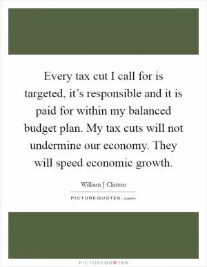 Every tax cut I call for is targeted, it’s responsible and it is paid for within my balanced budget plan. My tax cuts will not undermine our economy. They will speed economic growth Picture Quote #1