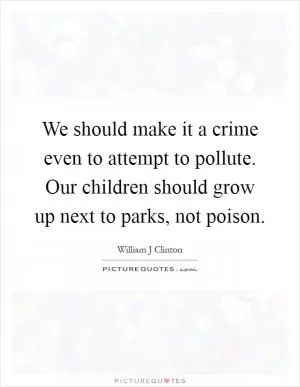 We should make it a crime even to attempt to pollute. Our children should grow up next to parks, not poison Picture Quote #1