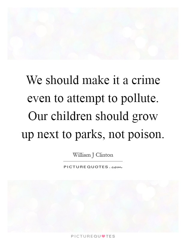 We should make it a crime even to attempt to pollute. Our children should grow up next to parks, not poison Picture Quote #1