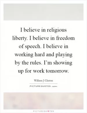I believe in religious liberty. I believe in freedom of speech. I believe in working hard and playing by the rules. I’m showing up for work tomorrow Picture Quote #1