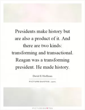 Presidents make history but are also a product of it. And there are two kinds: transforming and transactional. Reagan was a transforming president. He made history Picture Quote #1