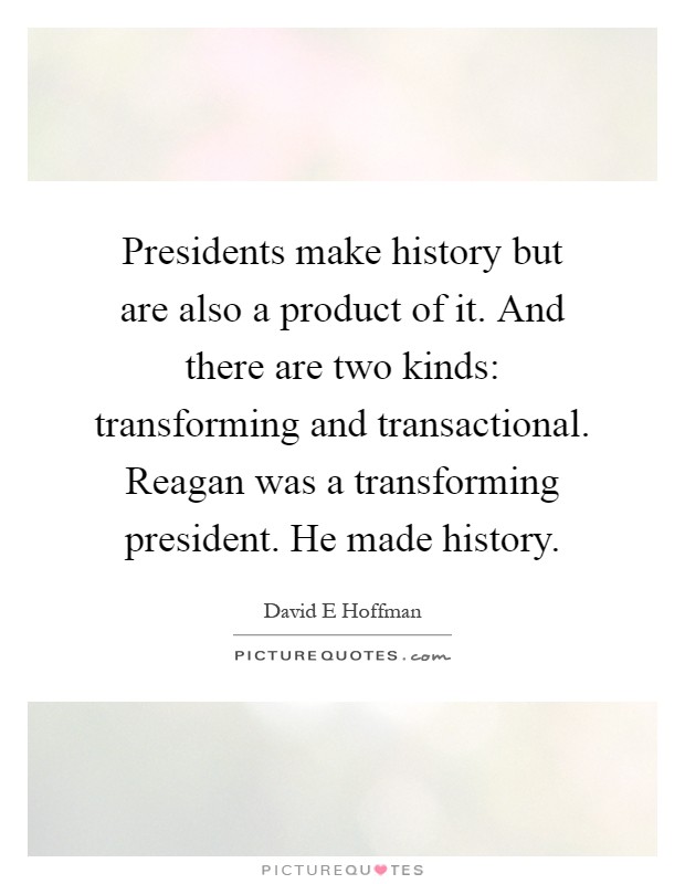 Presidents make history but are also a product of it. And there are two kinds: transforming and transactional. Reagan was a transforming president. He made history Picture Quote #1