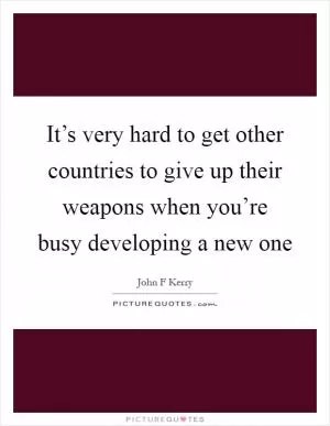 It’s very hard to get other countries to give up their weapons when you’re busy developing a new one Picture Quote #1