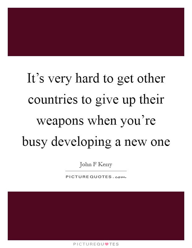 It's very hard to get other countries to give up their weapons when you're busy developing a new one Picture Quote #1
