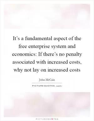 It’s a fundamental aspect of the free enterprise system and economics: If there’s no penalty associated with increased costs, why not lay on increased costs Picture Quote #1
