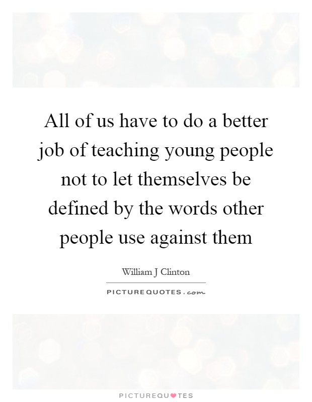 All of us have to do a better job of teaching young people not to let themselves be defined by the words other people use against them Picture Quote #1