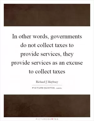 In other words, governments do not collect taxes to provide services, they provide services as an excuse to collect taxes Picture Quote #1