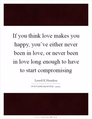 If you think love makes you happy, you’ve either never been in love, or never been in love long enough to have to start compromising Picture Quote #1