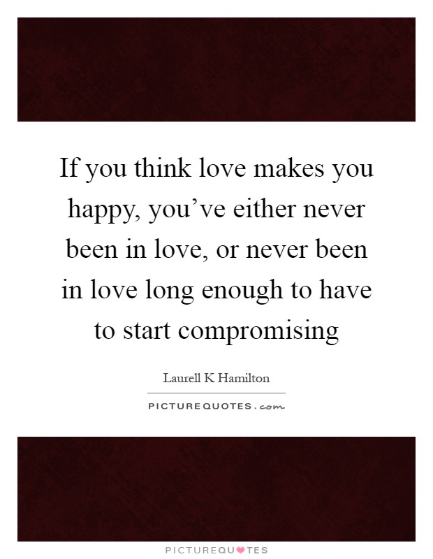 If you think love makes you happy, you've either never been in love, or never been in love long enough to have to start compromising Picture Quote #1